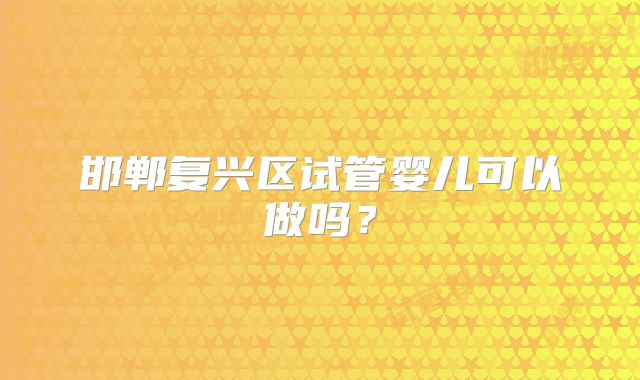 邯郸复兴区试管婴儿可以做吗？