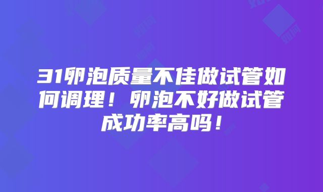 31卵泡质量不佳做试管如何调理！卵泡不好做试管成功率高吗！