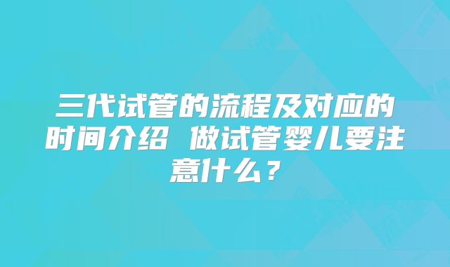 三代试管的流程及对应的时间介绍 做试管婴儿要注意什么？