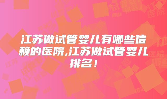 江苏做试管婴儿有哪些信赖的医院,江苏做试管婴儿排名!