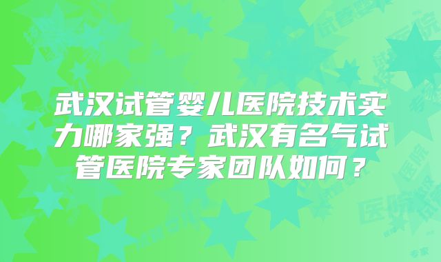 武汉试管婴儿医院技术实力哪家强?武汉有名气试管医院专家团队如何?