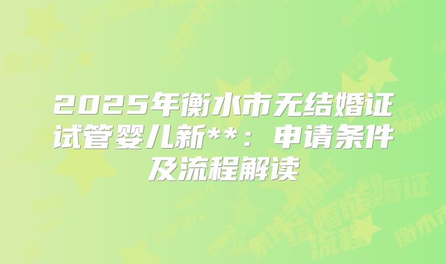 2025年衡水市无结婚证试管婴儿新**:申请条件及流程解读