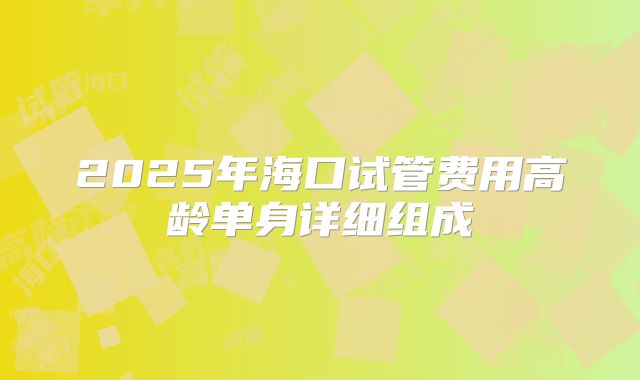 2025年海口试管费用高龄单身详细组成