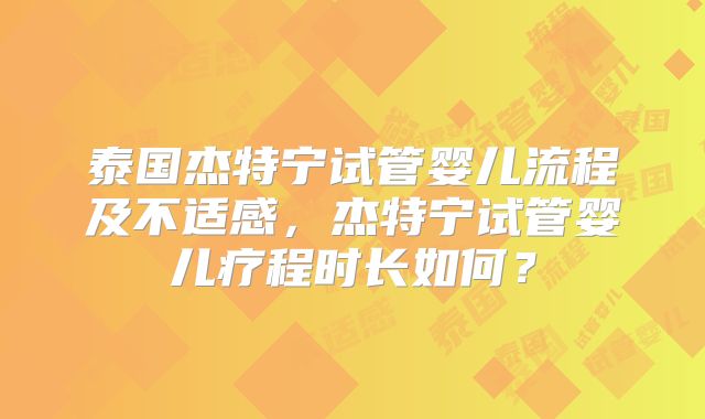 泰国杰特宁试管婴儿流程及不适感,杰特宁试管婴儿疗程时长如何?
