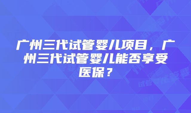广州三代试管婴儿项目,广州三代试管婴儿能否享受医保?