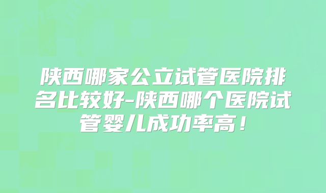 陕西哪家公立试管医院排名比较好-陕西哪个医院试管婴儿成功率高!