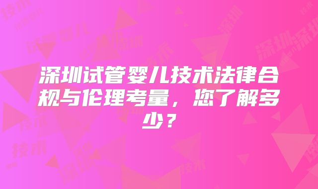 深圳试管婴儿技术法律合规与伦理考量，您了解多少？