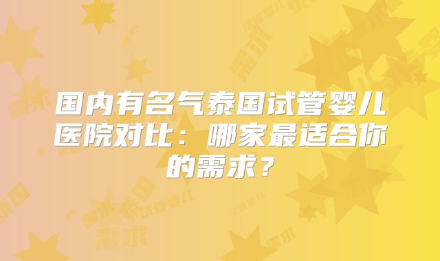 国内有名气泰国试管婴儿医院对比:哪家最适合你的需求?