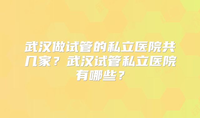 武汉做试管的私立医院共几家?武汉试管私立医院有哪些?