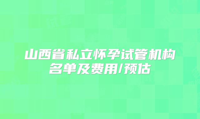 山西省私立怀孕试管机构名单及费用/预估