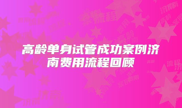 高龄单身试管成功案例济南费用流程回顾