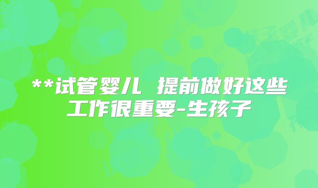 **试管婴儿 提前做好这些工作很重要-生孩子