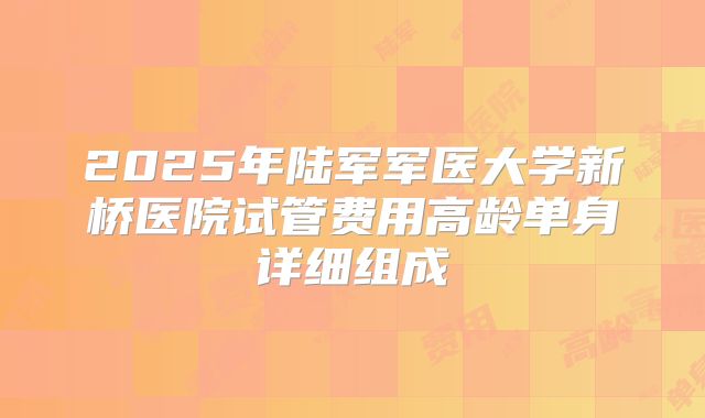 2025年陆军军医大学新桥医院试管费用高龄单身详细组成
