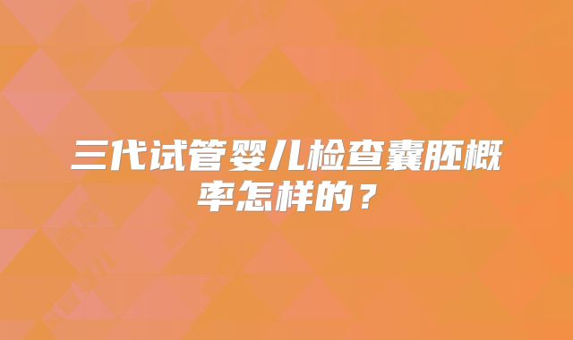 三代试管婴儿检查囊胚概率怎样的?