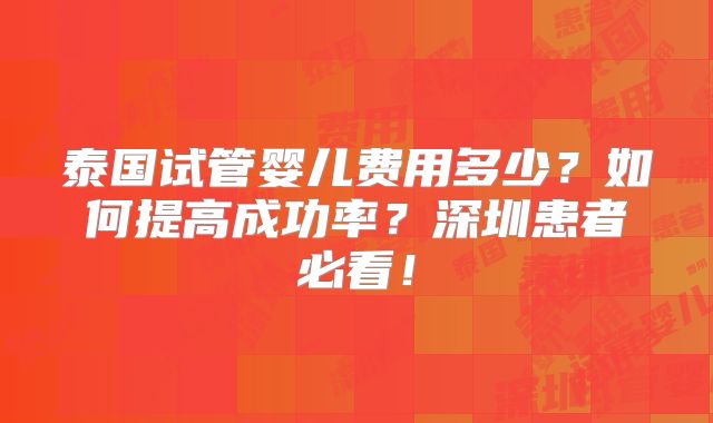 泰国试管婴儿费用多少?如何提高成功率?深圳患者必看!