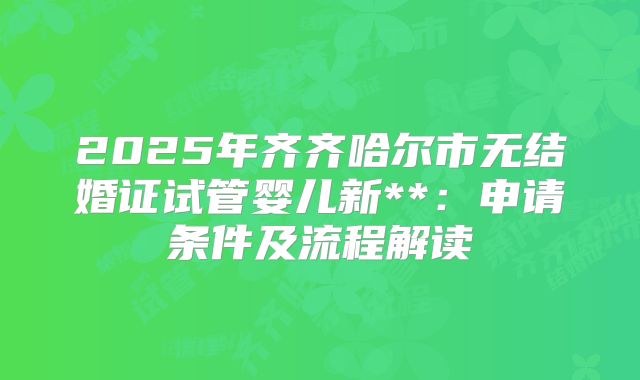 2025年齐齐哈尔市无结婚证试管婴儿新**:申请条件及流程解读
