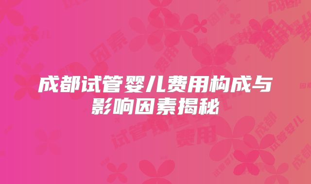 成都试管婴儿费用构成与影响因素揭秘