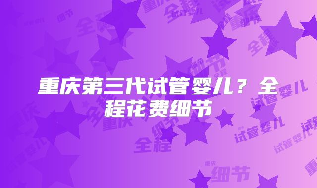 重庆第三代试管婴儿?全程花费细节