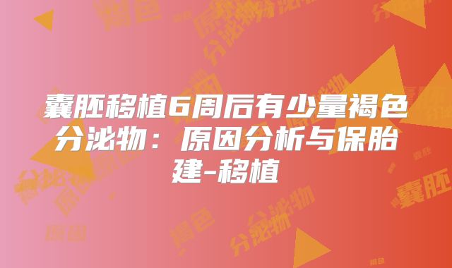 囊胚移植6周后有少量褐色分泌物：原因分析与保胎建-移植