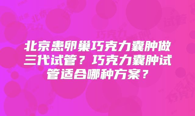 北京患卵巢巧克力囊肿做三代试管?巧克力囊肿试管适合哪种方案?