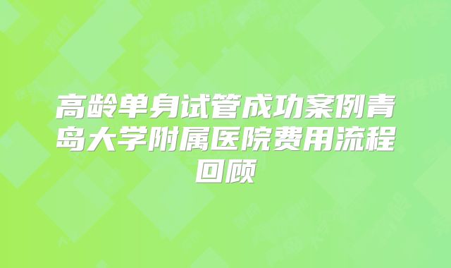 高龄单身试管成功案例青岛大学附属医院费用流程回顾