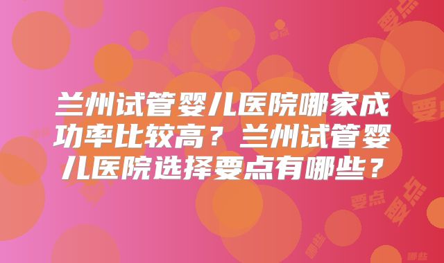 兰州试管婴儿医院哪家成功率比较高?兰州试管婴儿医院选择要点有哪些?