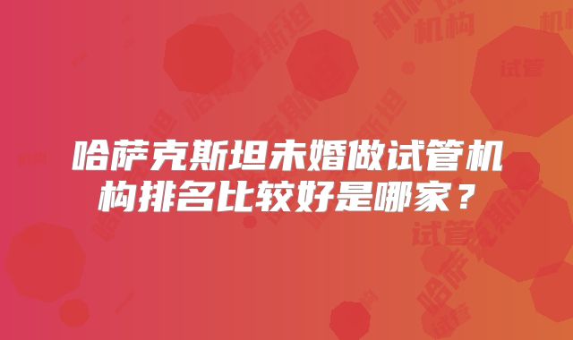 哈萨克斯坦未婚做试管机构排名比较好是哪家？