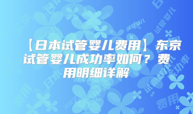 【日本试管婴儿费用】东京试管婴儿成功率如何？费用明细详解