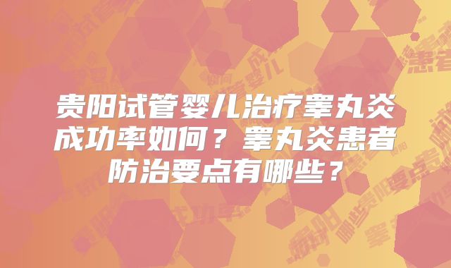 贵阳试管婴儿治疗睾丸炎成功率如何?睾丸炎患者防治要点有哪些?