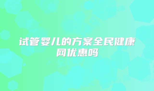试管婴儿的方案全民健康网优惠吗
