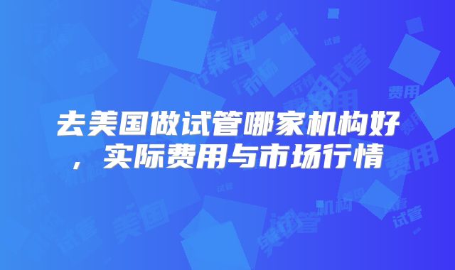 去美国做试管哪家机构好, 实际费用与市场行情