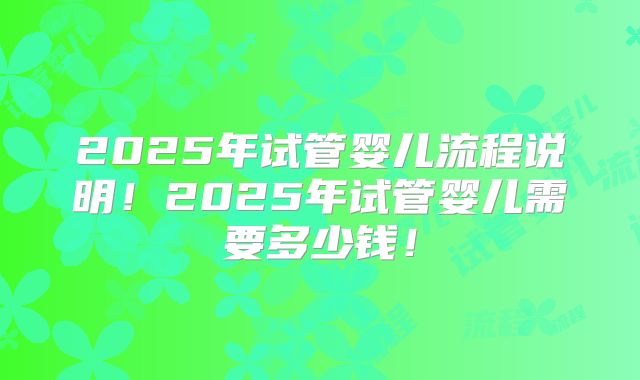 2025年试管婴儿流程说明!2025年试管婴儿需要多少钱!