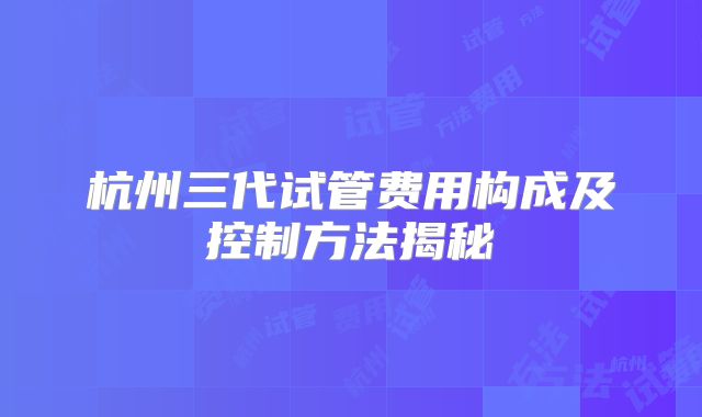 杭州三代试管费用构成及控制方法揭秘
