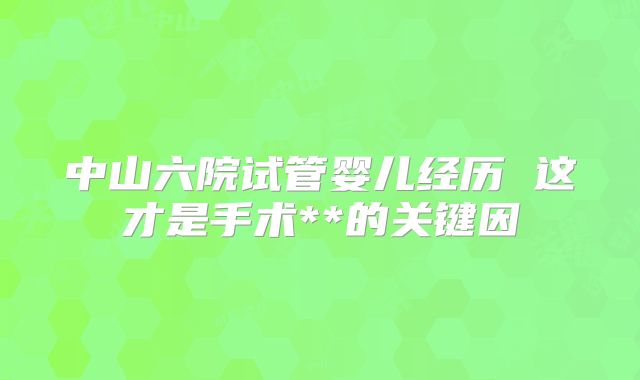中山六院试管婴儿经历 这才是手术**的关键因