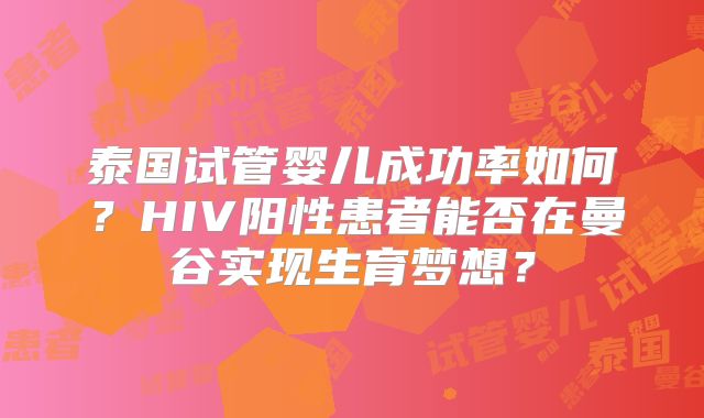 泰国试管婴儿成功率如何?HIV阳性患者能否在曼谷实现生育梦想?