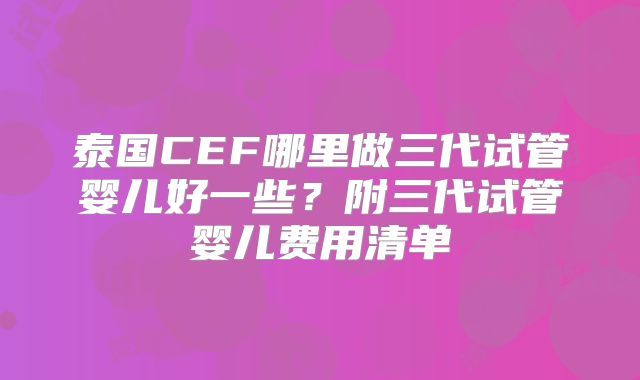 泰国CEF哪里做三代试管婴儿好一些?附三代试管婴儿费用清单