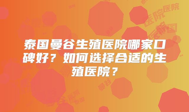 泰国曼谷生殖医院哪家口碑好？如何选择合适的生殖医院？