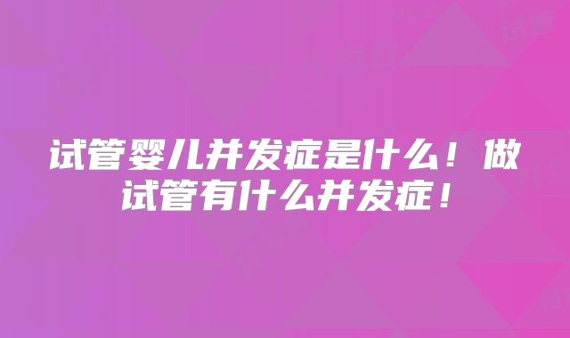 试管婴儿并发症是什么！做试管有什么并发症！