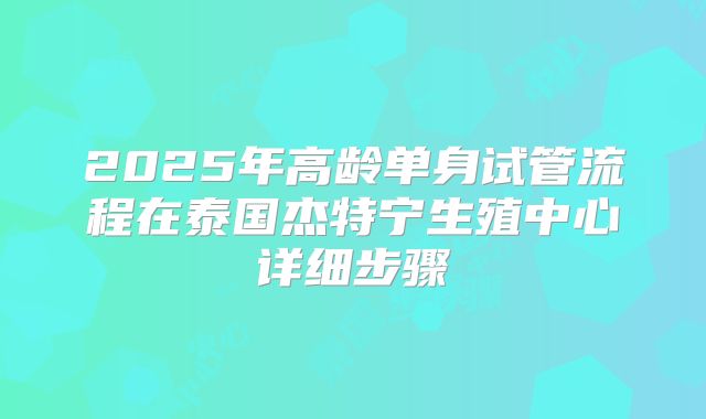 2025年高龄单身试管流程在泰国杰特宁生殖中心详细步骤
