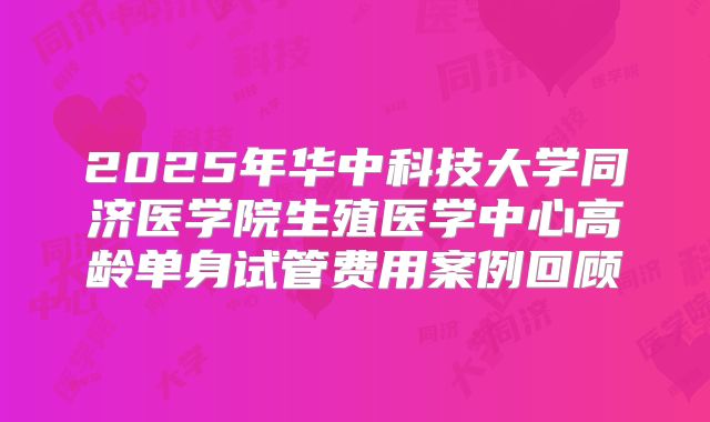 2025年华中科技大学同济医学院生殖医学中心高龄单身试管费用案例回顾