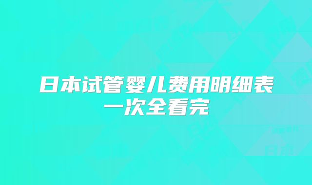日本试管婴儿费用明细表一次全看完