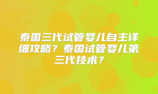泰国三代试管婴儿自主详细攻略?泰国试管婴儿第三代技术?