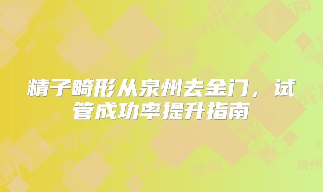 精子畸形从泉州去金门，试管成功率提升指南