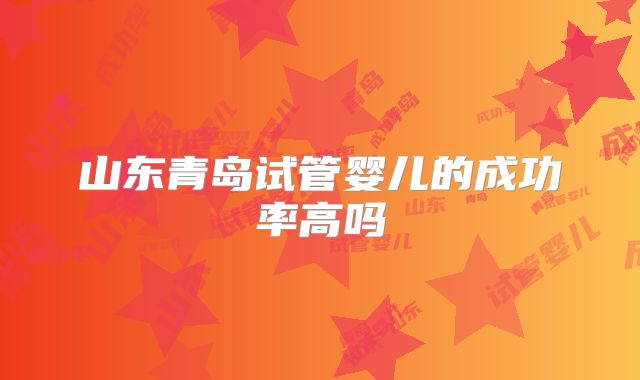 山东青岛试管婴儿的成功率高吗