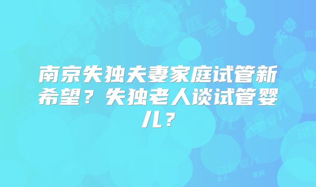 南京失独夫妻家庭试管新希望?失独老人谈试管婴儿?