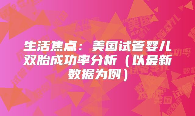 生活焦点:美国试管婴儿双胎成功率分析(以最新数据为例)