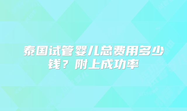 泰国试管婴儿总费用多少钱?附上成功率