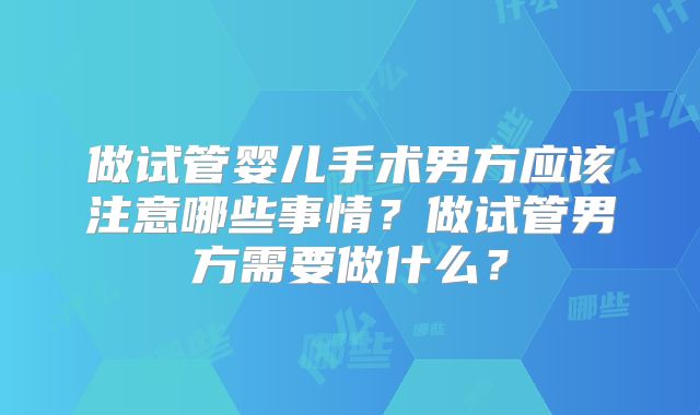 做试管婴儿手术男方应该注意哪些事情?做试管男方需要做什么?
