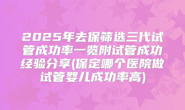 2025年去保筛选三代试管成功率一览附试管成功经验分享(保定哪个医院做试管婴儿成功率高)