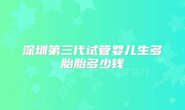 深圳第三代试管婴儿生多胎胎多少钱